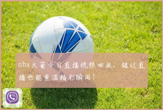 nba火箭今日直播视频回放，错过直播也能重温精彩瞬间！