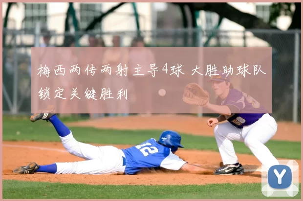梅西两传两射主导4球 大胜助球队锁定关键胜利