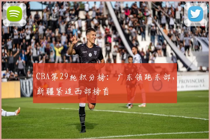 CBA第29轮积分榜：广东领跑东部，新疆紧追西部榜首