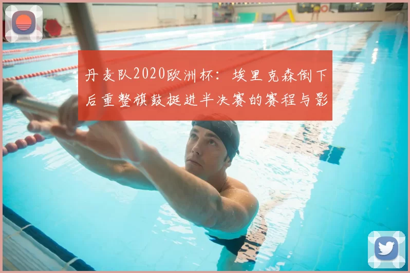 丹麦队2020欧洲杯：埃里克森倒下后重整旗鼓挺进半决赛的赛程与影响