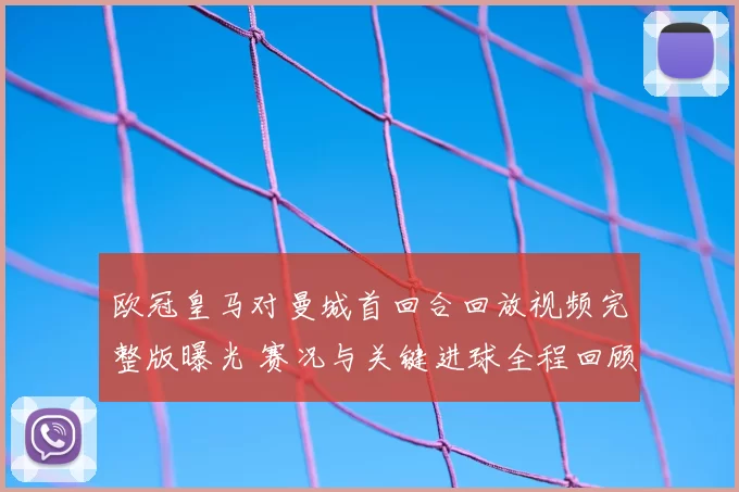 欧冠皇马对曼城首回合回放视频完整版曝光 赛况与关键进球全程回顾