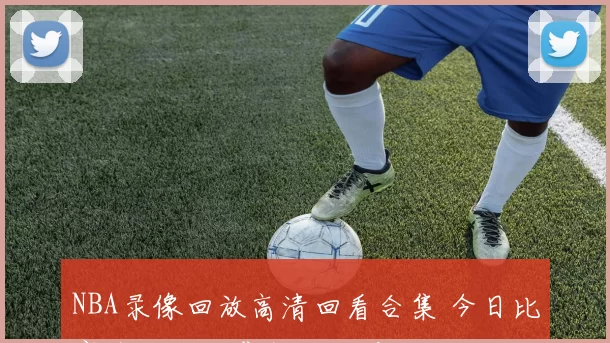 NBA录像回放高清回看合集 今日比赛全场回放集锦线观看