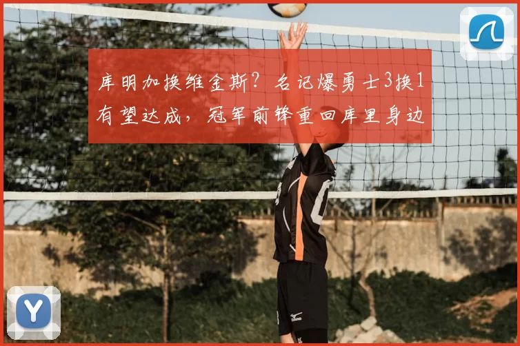 库明加换维金斯？名记爆勇士3换1有望达成，冠军前锋重回库里身边