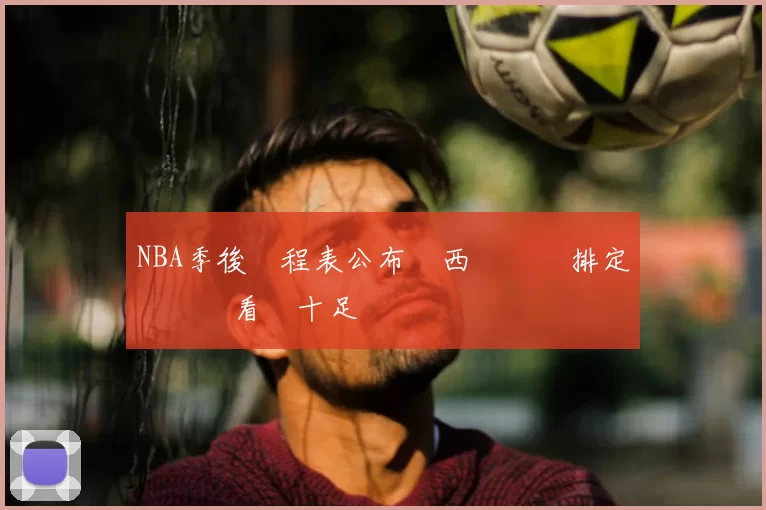 NBA季後賽程表公布東西區對決排定關鍵戰看點十足