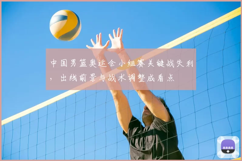 中国男篮奥运会小组赛关键战失利，出线前景与战术调整成看点