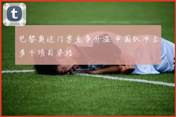 巴黎奥运门票竞争升温 中国队冲击多个项目资格