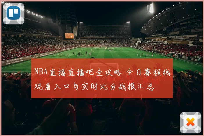 NBA直播直播吧全攻略 今日赛程线观看入口与实时比分战报汇总