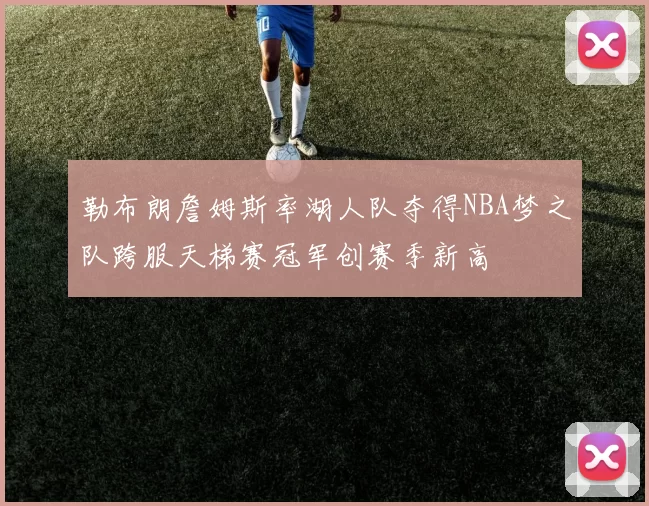 勒布朗詹姆斯率湖人队夺得NBA梦之队跨服天梯赛冠军创赛季新高