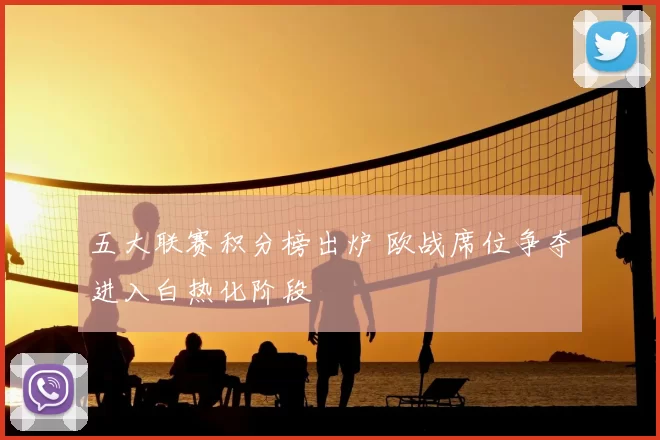 五大联赛积分榜出炉 欧战席位争夺进入白热化阶段