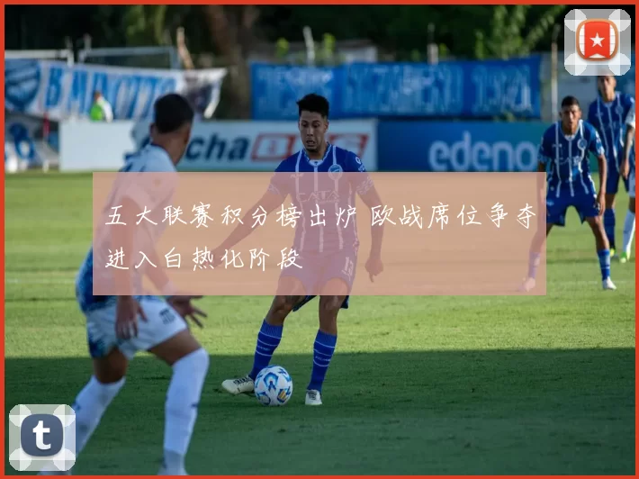 五大联赛积分榜出炉 欧战席位争夺进入白热化阶段