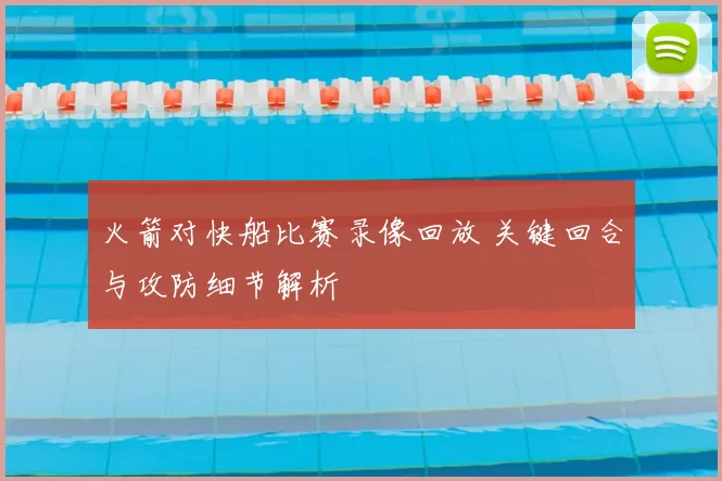 火箭对快船比赛录像回放 关键回合与攻防细节解析