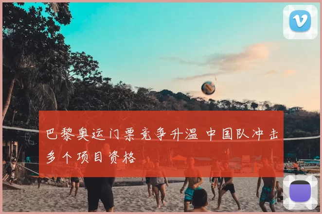 巴黎奥运门票竞争升温 中国队冲击多个项目资格