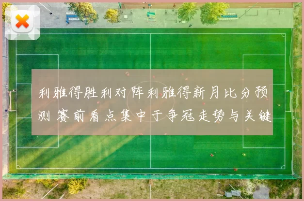 利雅得胜利对阵利雅得新月比分预测 赛前看点集中于争冠走势与关键球员表现