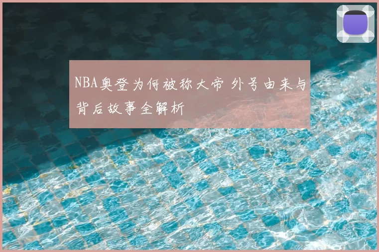 NBA奥登为何被称大帝 外号由来与背后故事全解析