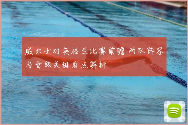 威尔士对英格兰比赛前瞻 两队阵容与晋级关键看点解析