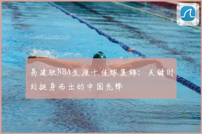 易建联NBA生涯十佳球集锦:关键时刻挺身而出的中国先锋