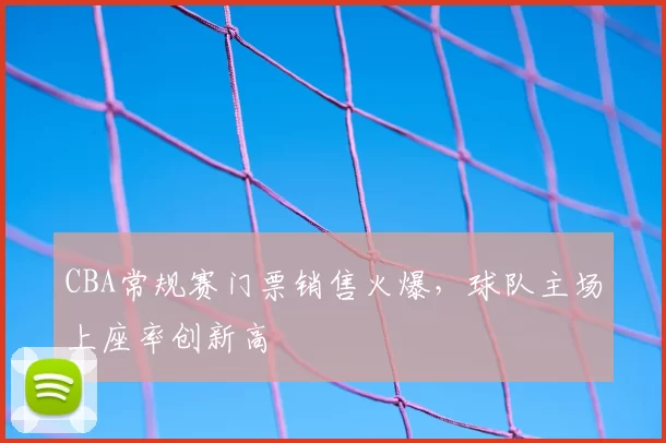 CBA常规赛门票销售火爆，球队主场上座率创新高