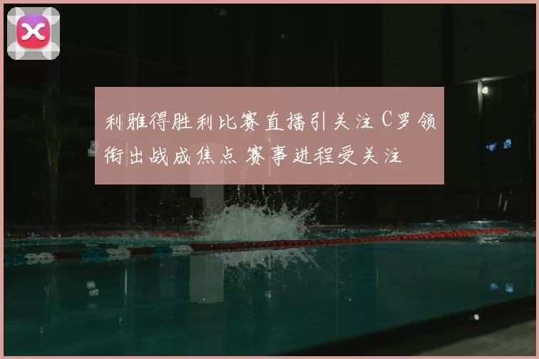 利雅得胜利比赛直播引关注 C罗领衔出战成焦点 赛事进程受关注