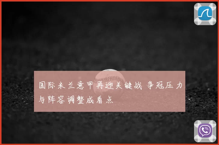 国际米兰意甲再迎关键战 争冠压力与阵容调整成看点