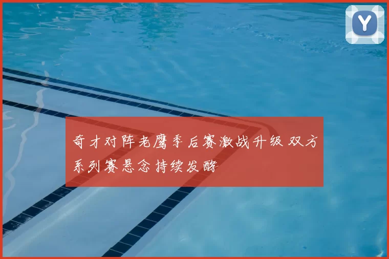 奇才对阵老鹰季后赛激战升级 双方系列赛悬念持续发酵