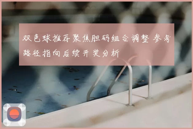 双色球推荐聚焦胆码组合调整 参考路径指向后续开奖分析