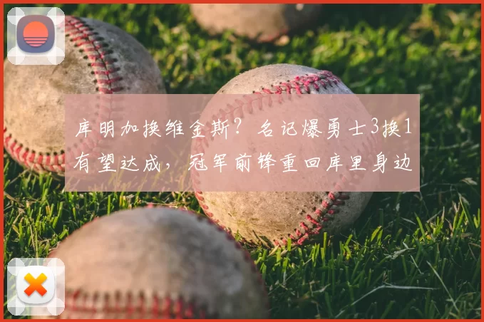 库明加换维金斯？名记爆勇士3换1有望达成，冠军前锋重回库里身边