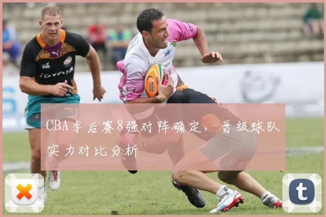 CBA季后赛8强对阵确定，晋级球队实力对比分析