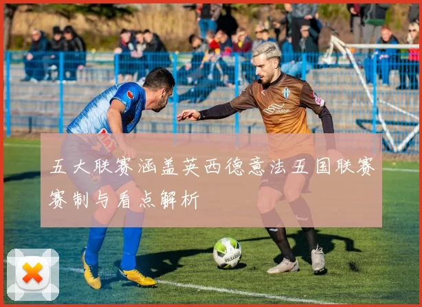 五大联赛涵盖英西德意法五国联赛赛制与看点解析