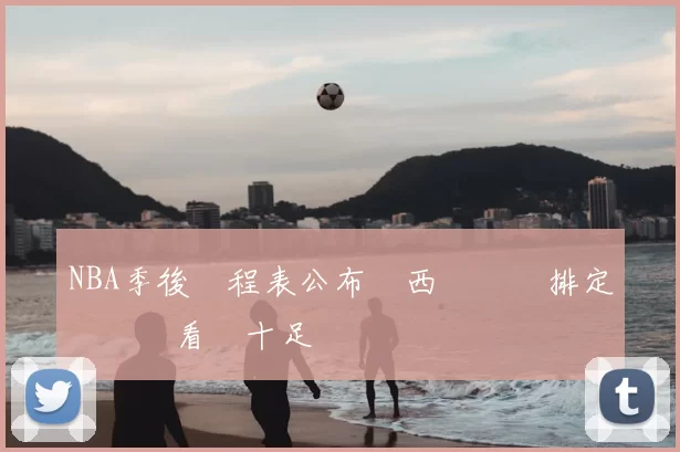 NBA季後賽程表公布東西區對決排定關鍵戰看點十足