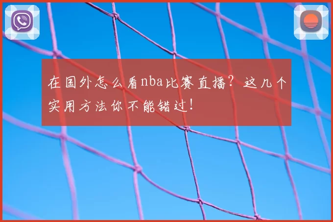 在国外怎么看nba比赛直播?这几个实用方法你不能错过!