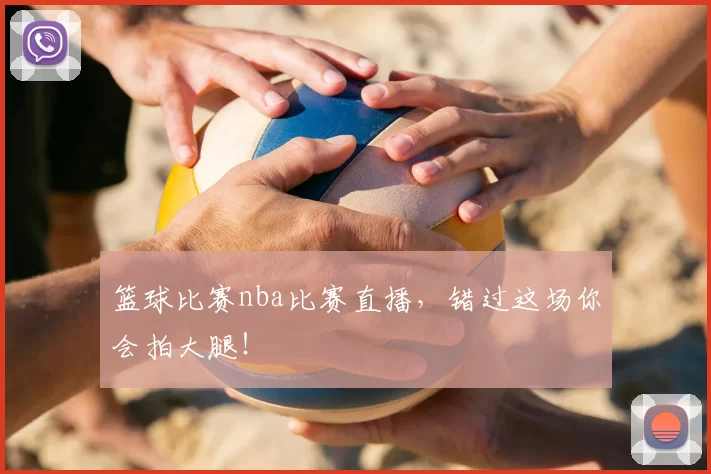篮球比赛nba比赛直播，错过这场你会拍大腿！