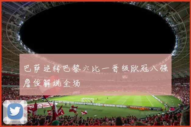 巴萨逆转巴黎六比一晋级欧冠八强詹俊解说全场