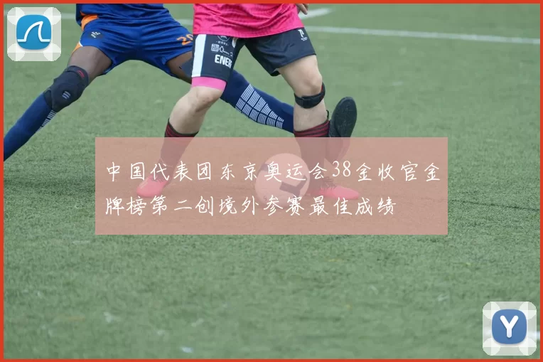 中国代表团东京奥运会38金收官金牌榜第二创境外参赛最佳成绩