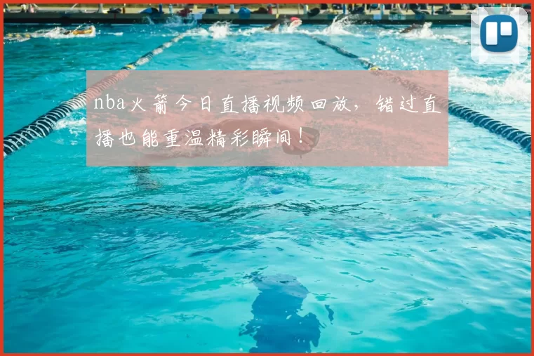nba火箭今日直播视频回放，错过直播也能重温精彩瞬间！