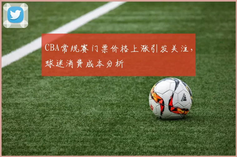CBA常规赛门票价格上涨引发关注，球迷消费成本分析