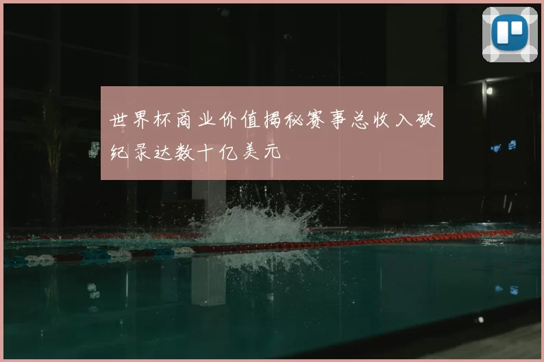 世界杯商业价值揭秘赛事总收入破纪录达数十亿美元