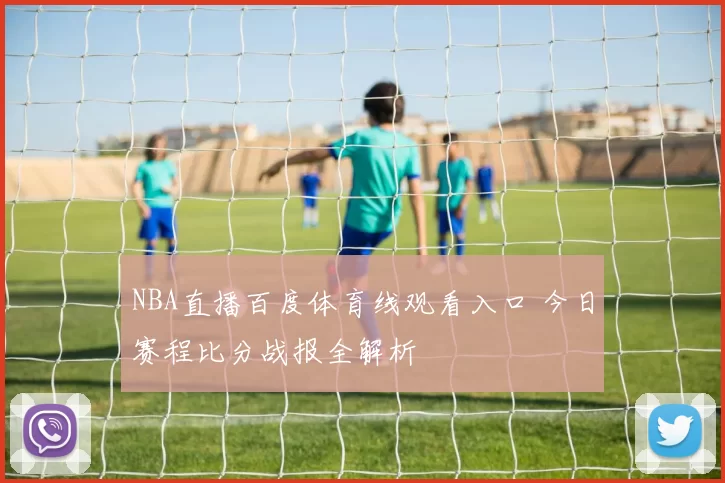 NBA直播百度体育线观看入口 今日赛程比分战报全解析