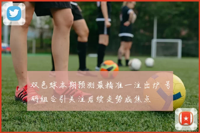 双色球本期预测最精准一注出炉 号码组合引关注后续走势成焦点