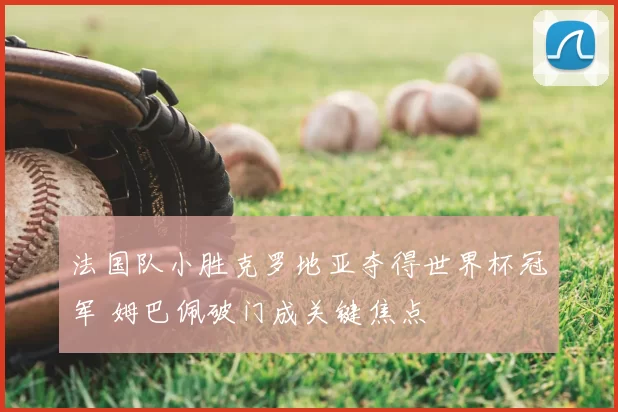 法国队小胜克罗地亚夺得世界杯冠军 姆巴佩破门成关键焦点
