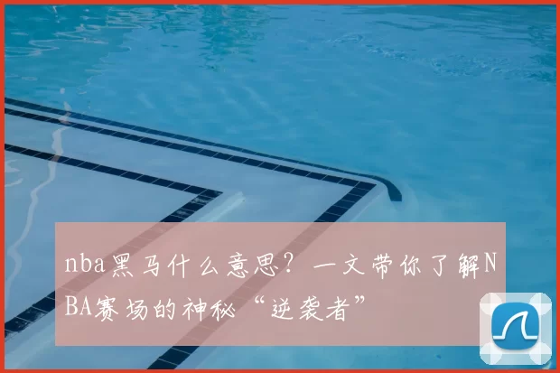 nba黑马什么意思?一文带你了解NBA赛场的神秘“逆袭者”