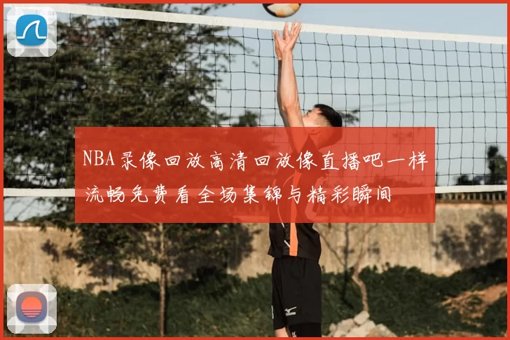 NBA录像回放高清回放像直播吧一样流畅免费看全场集锦与精彩瞬间