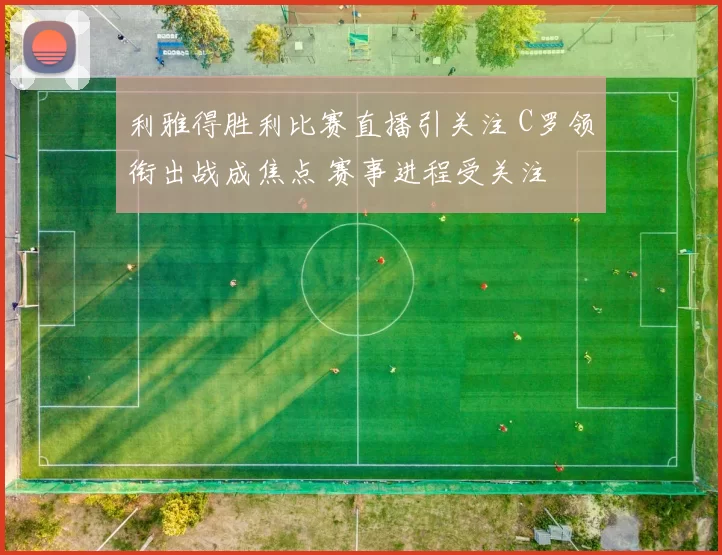 利雅得胜利比赛直播引关注 C罗领衔出战成焦点 赛事进程受关注