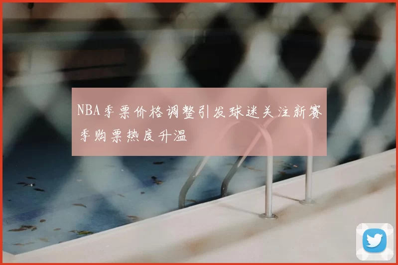 NBA季票价格调整引发球迷关注新赛季购票热度升温