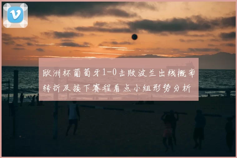 欧洲杯葡萄牙1-0击败波兰出线概率转折及接下赛程看点小组形势分析