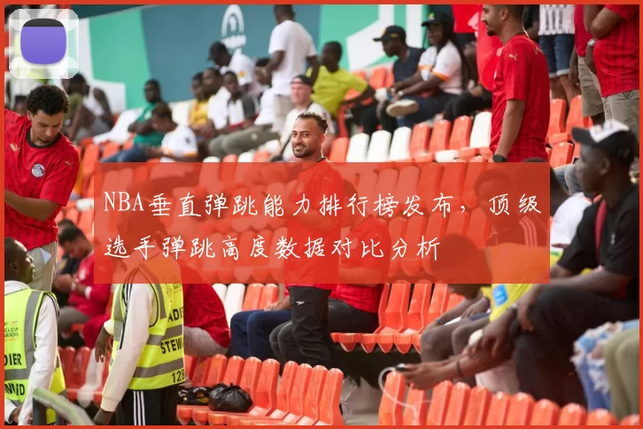 NBA垂直弹跳能力排行榜发布，顶级选手弹跳高度数据对比分析