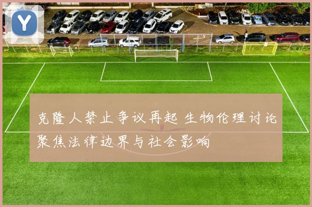 克隆人禁止争议再起 生物伦理讨论聚焦法律边界与社会影响