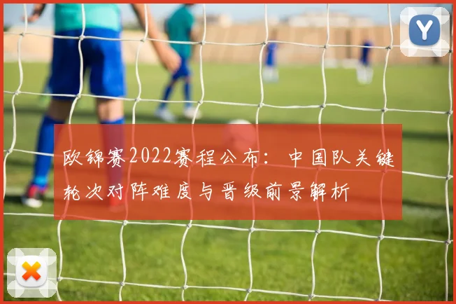 欧锦赛2022赛程公布：中国队关键轮次对阵难度与晋级前景解析
