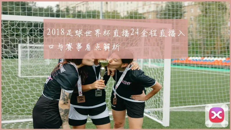 2018足球世界杯直播24全程直播入口与赛事看点解析