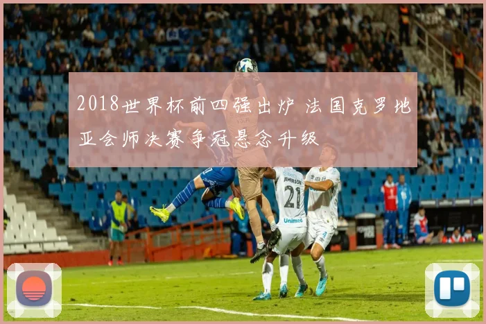 2018世界杯前四强出炉 法国克罗地亚会师决赛争冠悬念升级