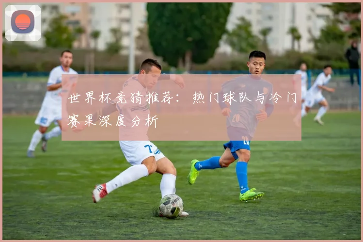 世界杯竞猜推荐：热门球队与冷门赛果深度分析